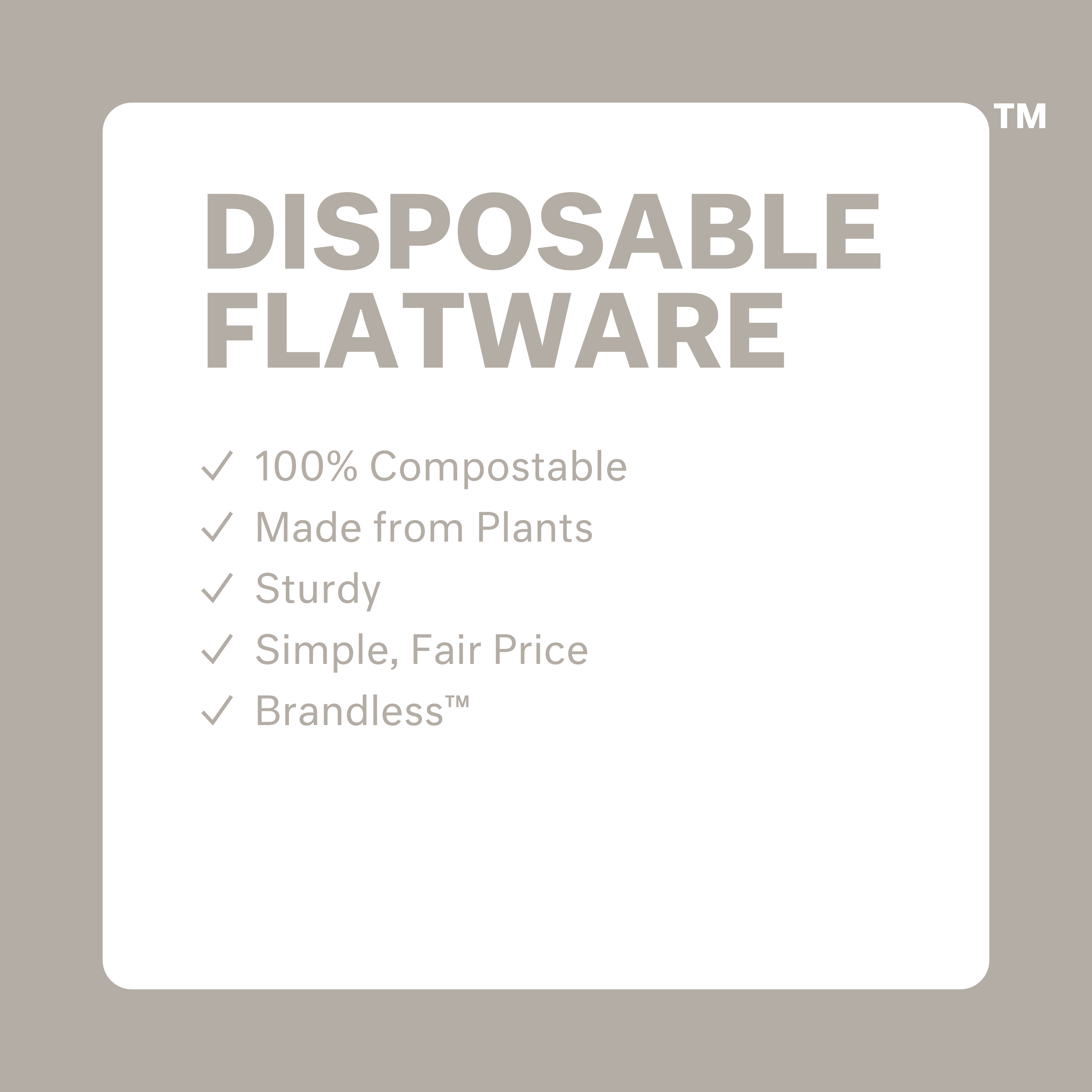 Disposable flatware: 100% compostable, made from plants, sturdy, simple fair price, brandless.